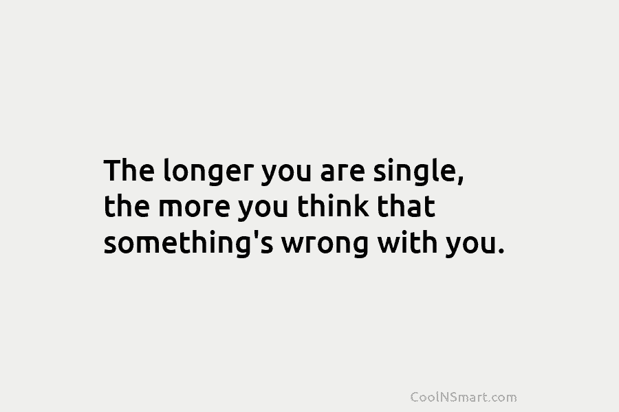 The longer you are single, the more you think that something’s wrong with you.
