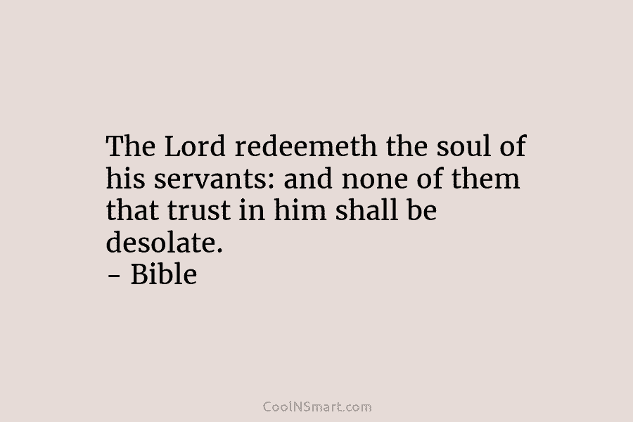 The Lord redeemeth the soul of his servants: and none of them that trust in him shall be desolate. –...