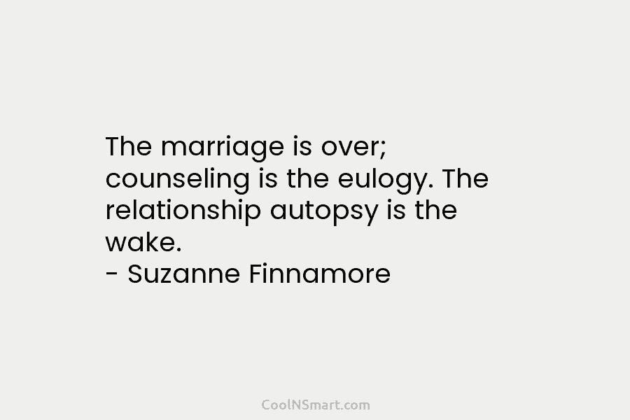 The marriage is over; counseling is the eulogy. The relationship autopsy is the wake. –...