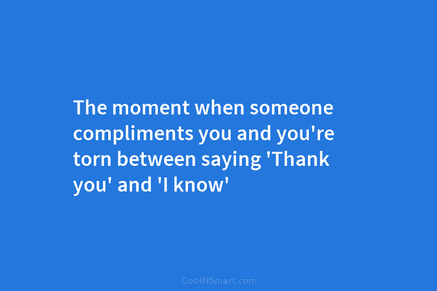 The moment when someone compliments you and you’re torn between saying ‘Thank you’ and ‘I...