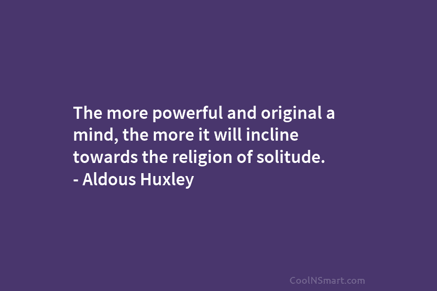 The more powerful and original a mind, the more it will incline towards the religion...