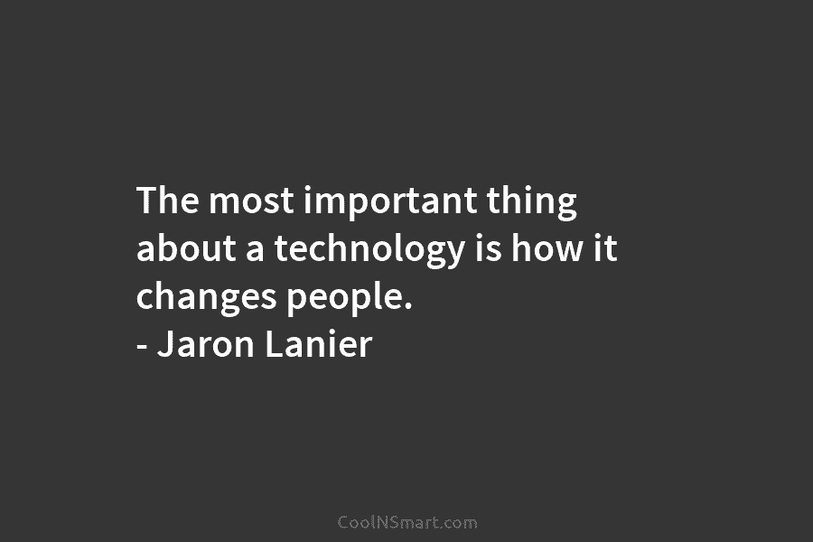 The most important thing about a technology is how it changes people. – Jaron Lanier
