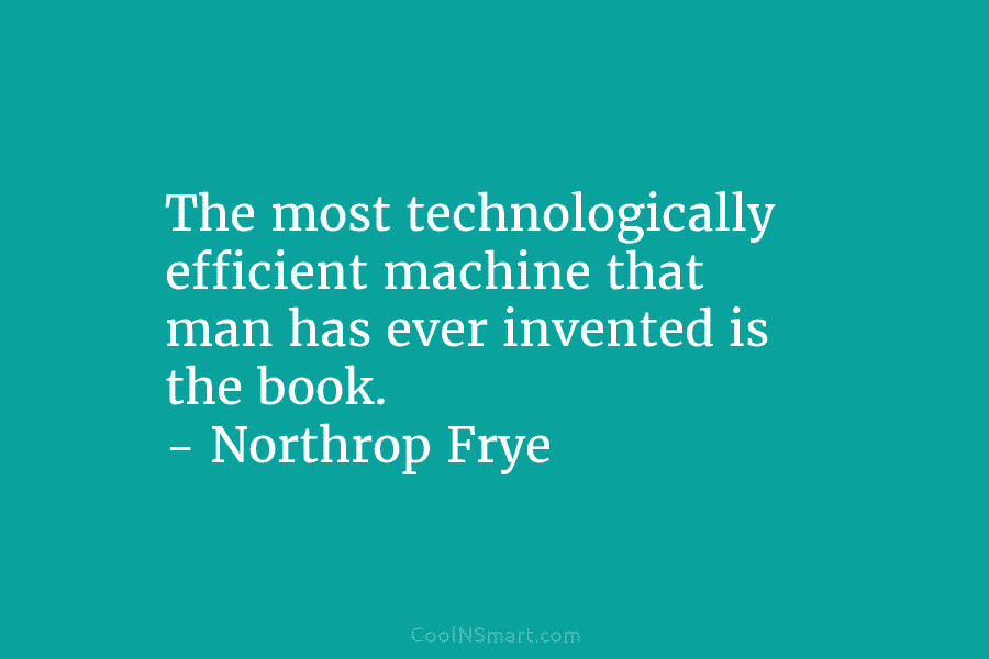 The most technologically efficient machine that man has ever invented is the book. – Northrop Frye