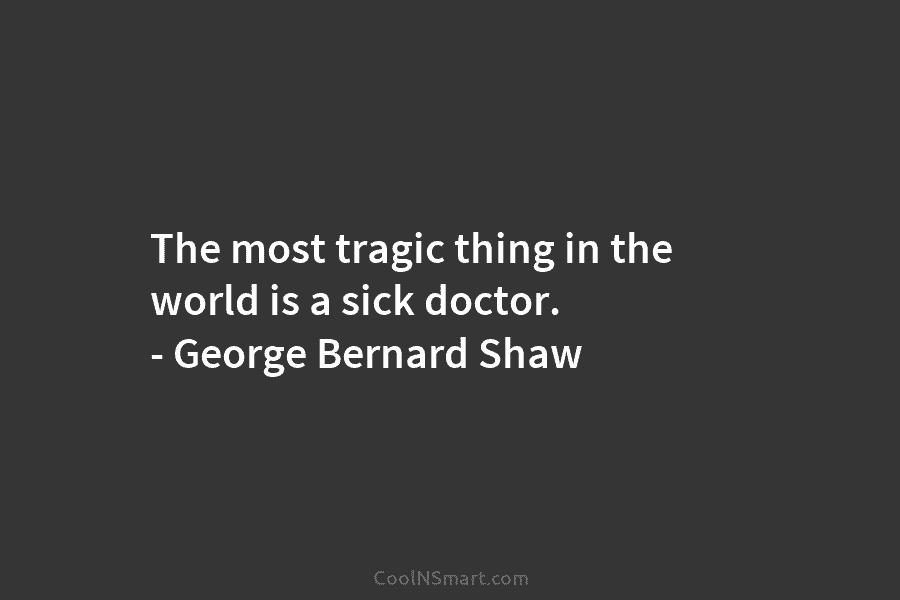The most tragic thing in the world is a sick doctor. – George Bernard Shaw