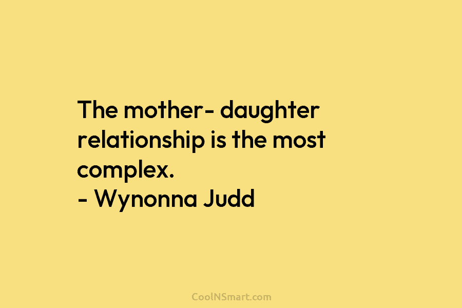 The mother- daughter relationship is the most complex. – Wynonna Judd