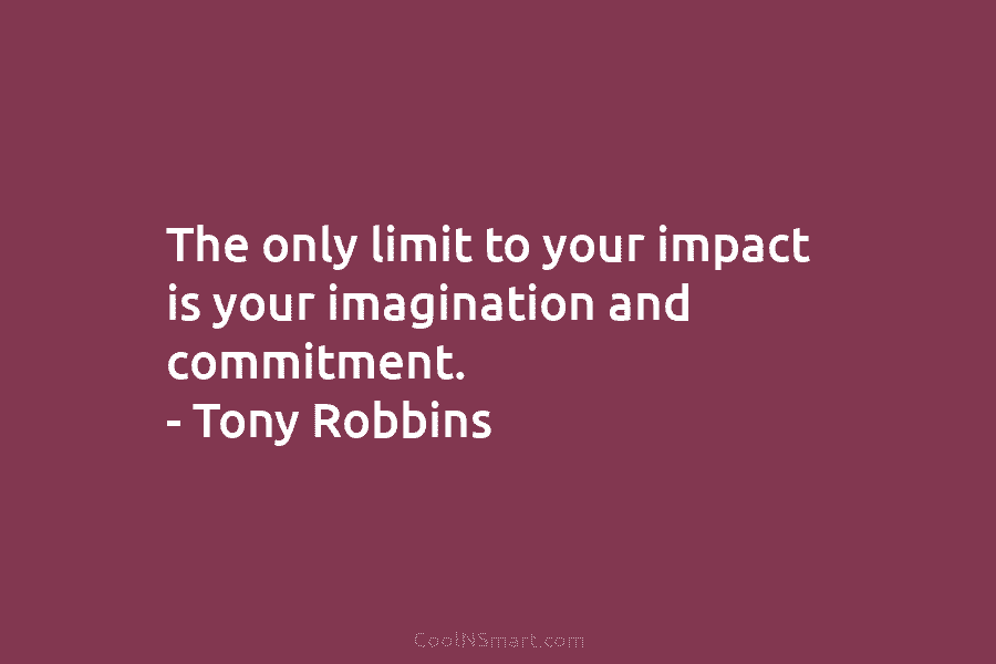 The only limit to your impact is your imagination and commitment. – Tony Robbins