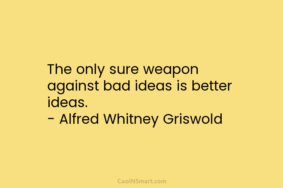 The only sure weapon against bad ideas is better ideas. – Alfred Whitney Griswold