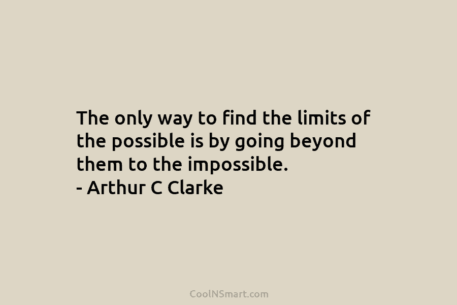 The only way to find the limits of the possible is by going beyond them...