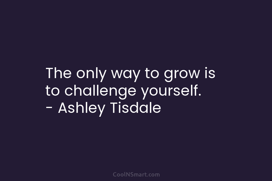 The only way to grow is to challenge yourself. – Ashley Tisdale
