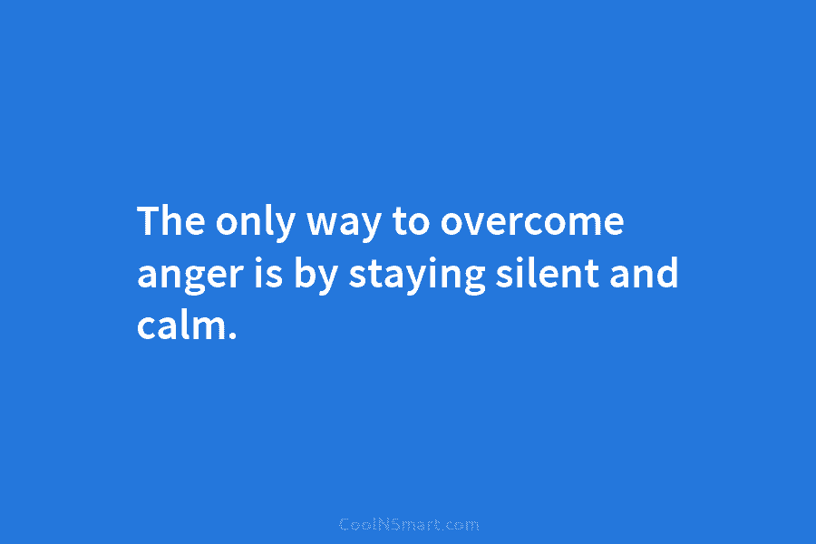 The only way to overcome anger is by staying silent and calm.