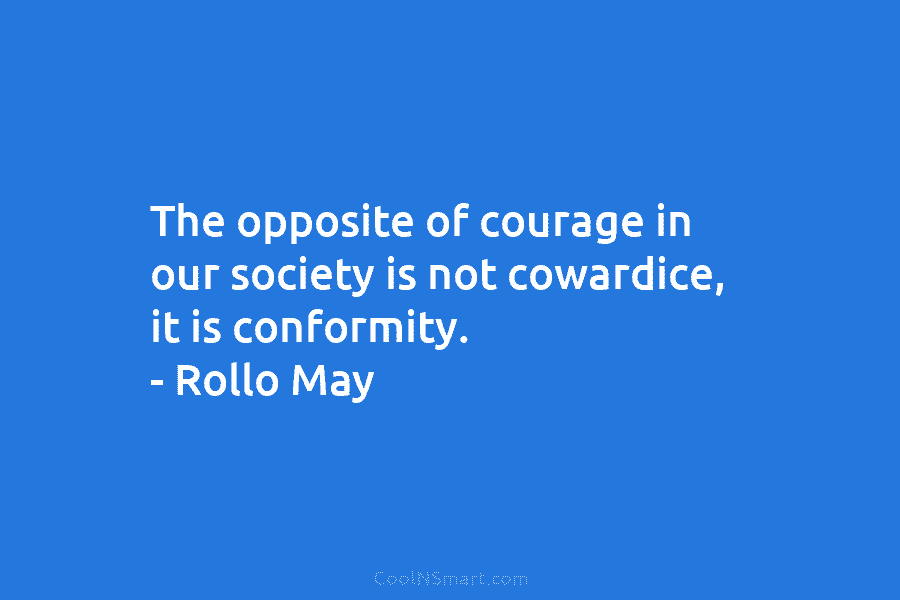 The opposite of courage in our society is not cowardice, it is conformity. – Rollo...