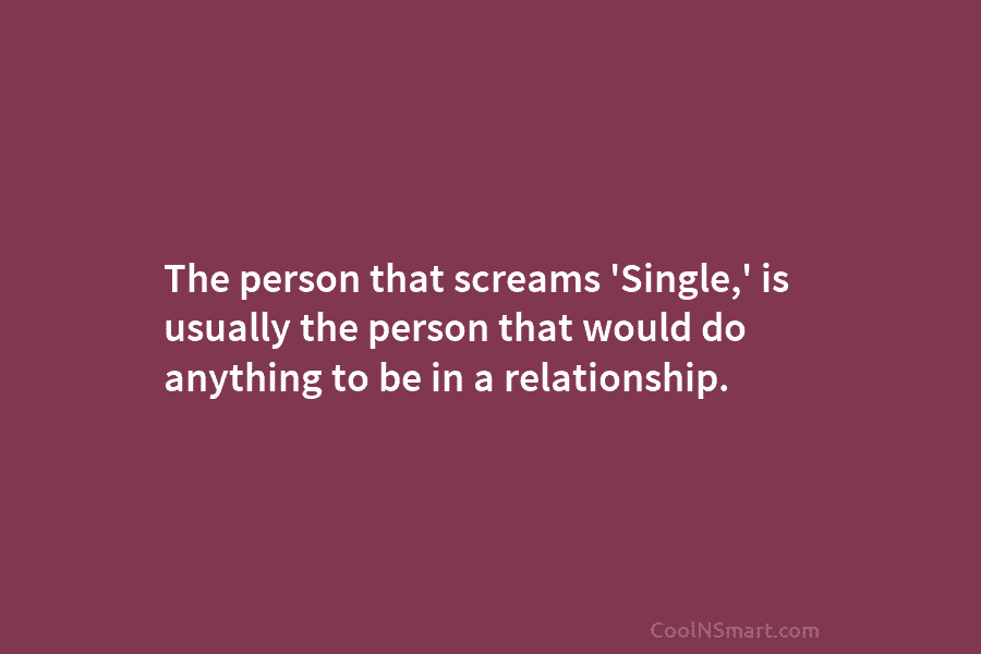 The person that screams ‘Single,’ is usually the person that would do anything to be in a relationship.