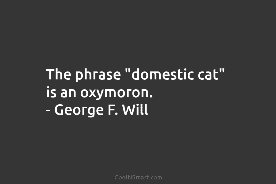 The phrase “domestic cat” is an oxymoron. – George F. Will