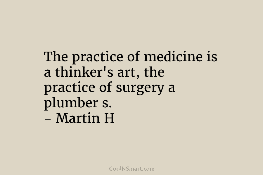 The practice of medicine is a thinker’s art, the practice of surgery a plumber s....