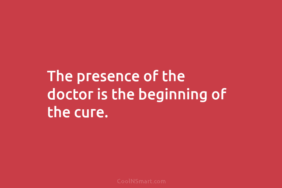 The presence of the doctor is the beginning of the cure.
