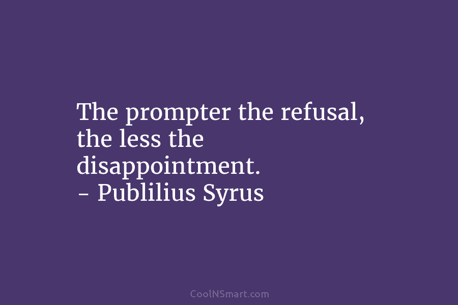 The prompter the refusal, the less the disappointment. – Publilius Syrus