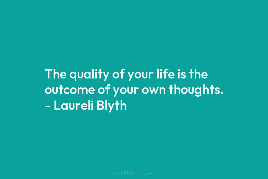 The quality of your life is the outcome of your own thoughts. – Laureli Blyth