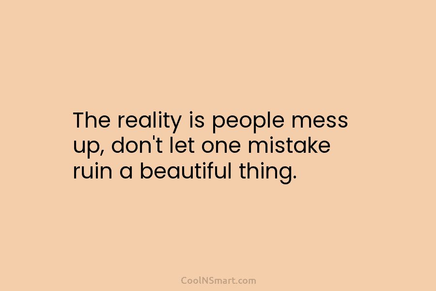 The reality is people mess up, don’t let one mistake ruin a beautiful thing.