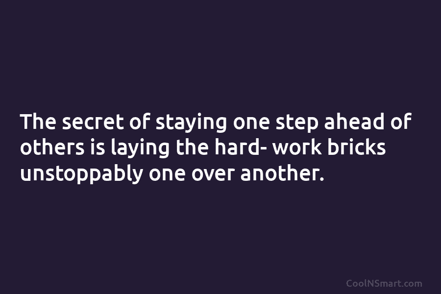 The secret of staying one step ahead of others is laying the hard- work bricks...