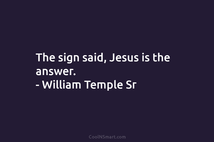 The sign said, Jesus is the answer. – William Temple Sr