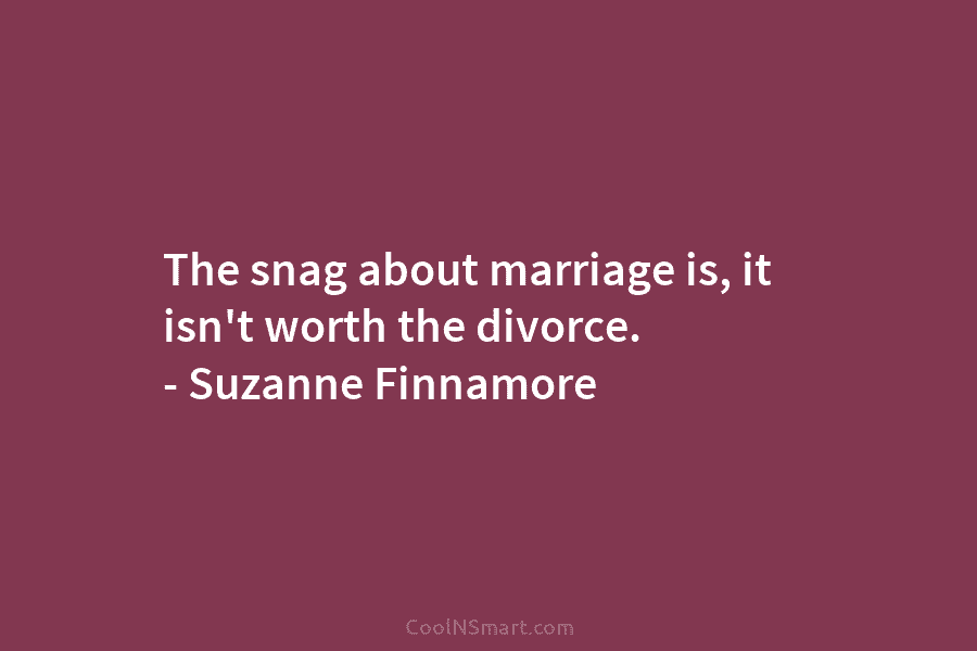 The snag about marriage is, it isn’t worth the divorce. – Suzanne Finnamore