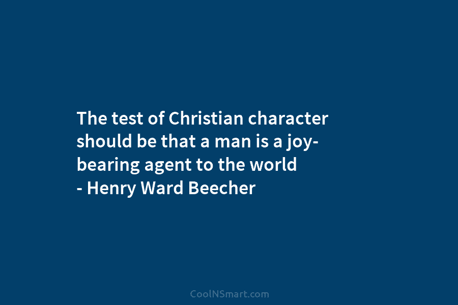 The test of Christian character should be that a man is a joy- bearing agent to the world – Henry...