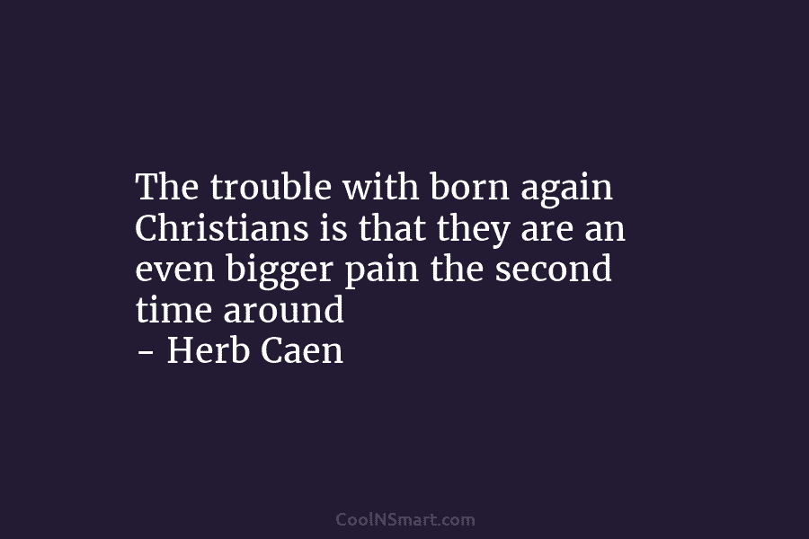 The trouble with born again Christians is that they are an even bigger pain the second time around – Herb...