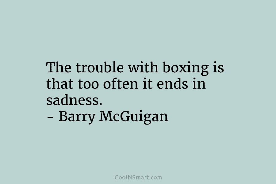 The trouble with boxing is that too often it ends in sadness. – Barry McGuigan
