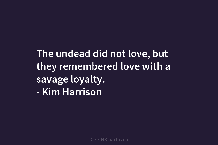 The undead did not love, but they remembered love with a savage loyalty. – Kim Harrison