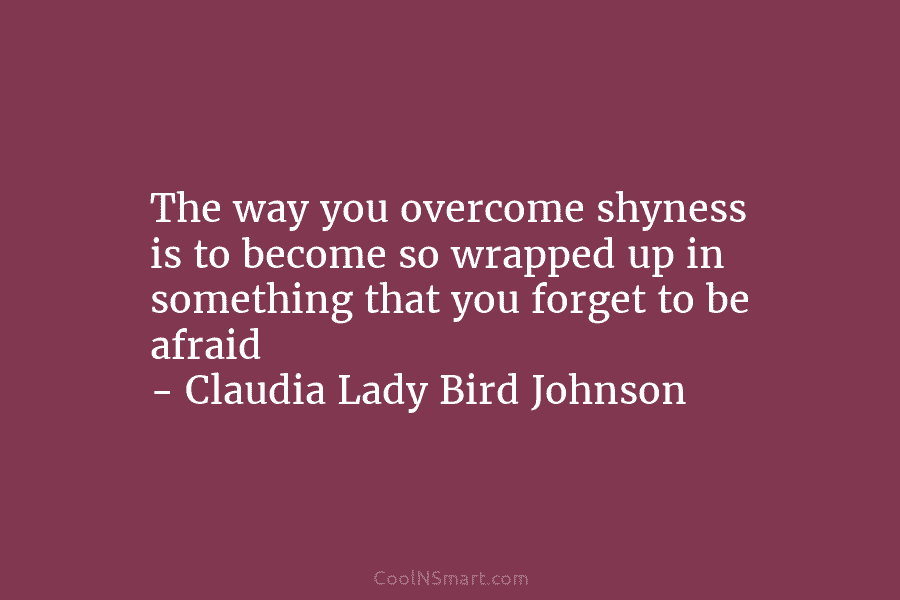 The way you overcome shyness is to become so wrapped up in something that you forget to be afraid –...