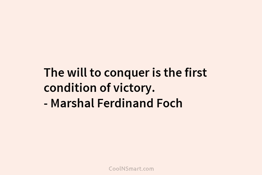 The will to conquer is the first condition of victory. – Marshal Ferdinand Foch