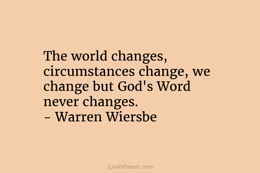 The world changes, circumstances change, we change but God’s Word never changes. – Warren Wiersbe