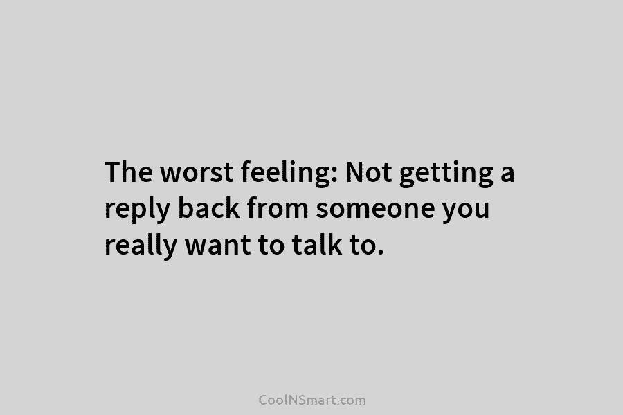 The worst feeling: Not getting a reply back from someone you really want to talk...