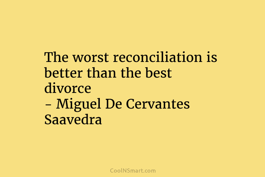 The worst reconciliation is better than the best divorce – Miguel De Cervantes Saavedra
