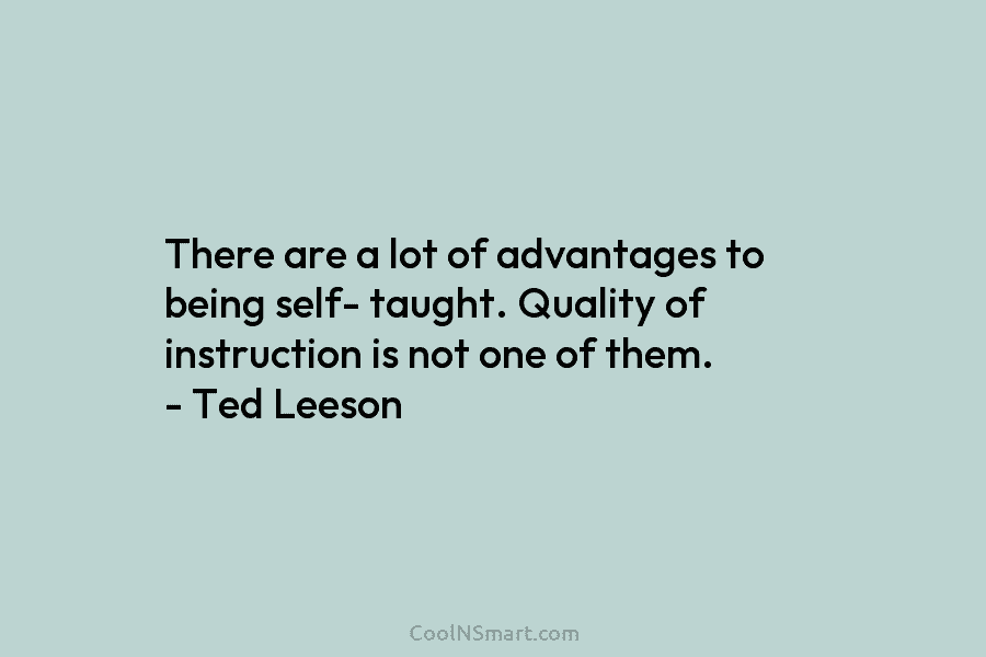 There are a lot of advantages to being self- taught. Quality of instruction is not...