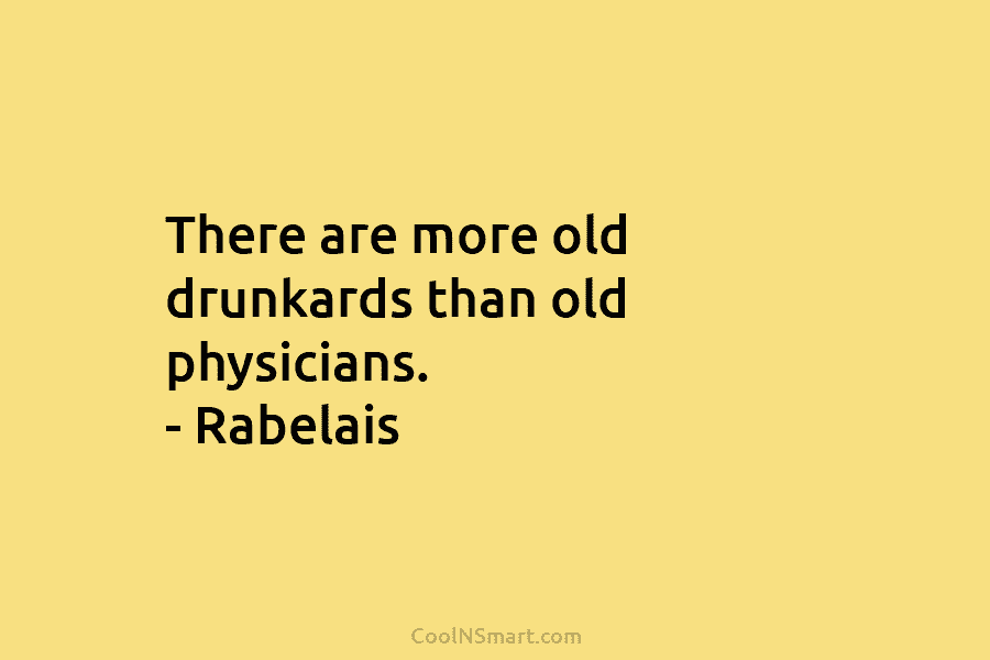 There are more old drunkards than old physicians. – Rabelais