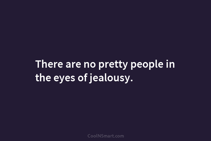There are no pretty people in the eyes of jealousy.