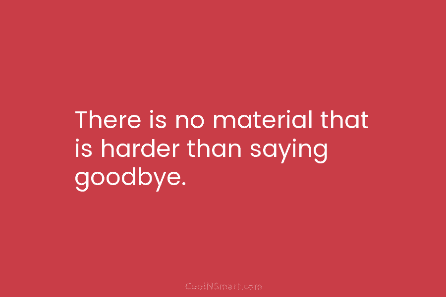 There is no material that is harder than saying goodbye.