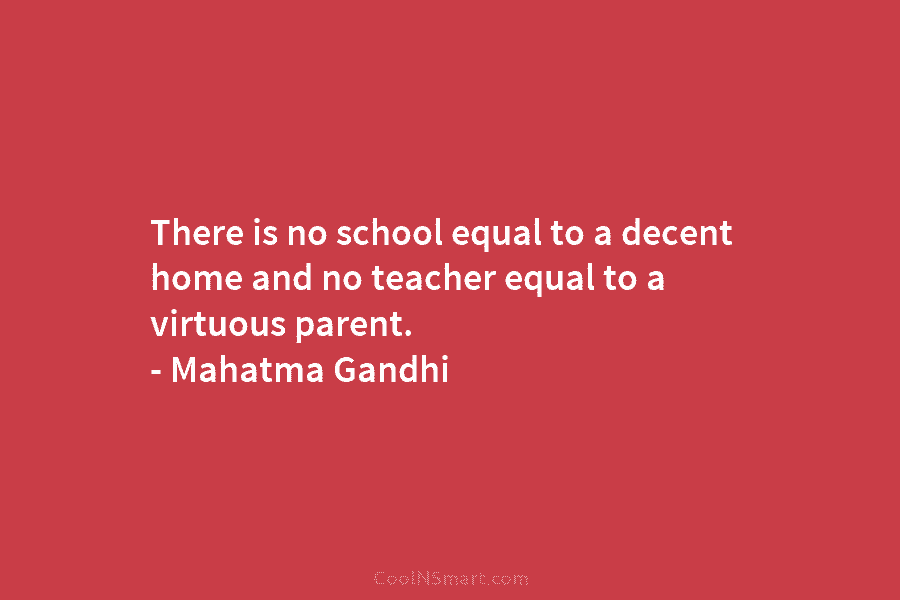 There is no school equal to a decent home and no teacher equal to a virtuous parent. – Mahatma Gandhi