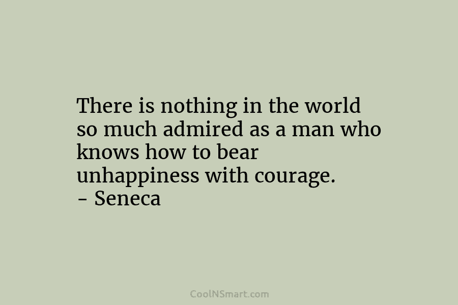 There is nothing in the world so much admired as a man who knows how to bear unhappiness with courage....