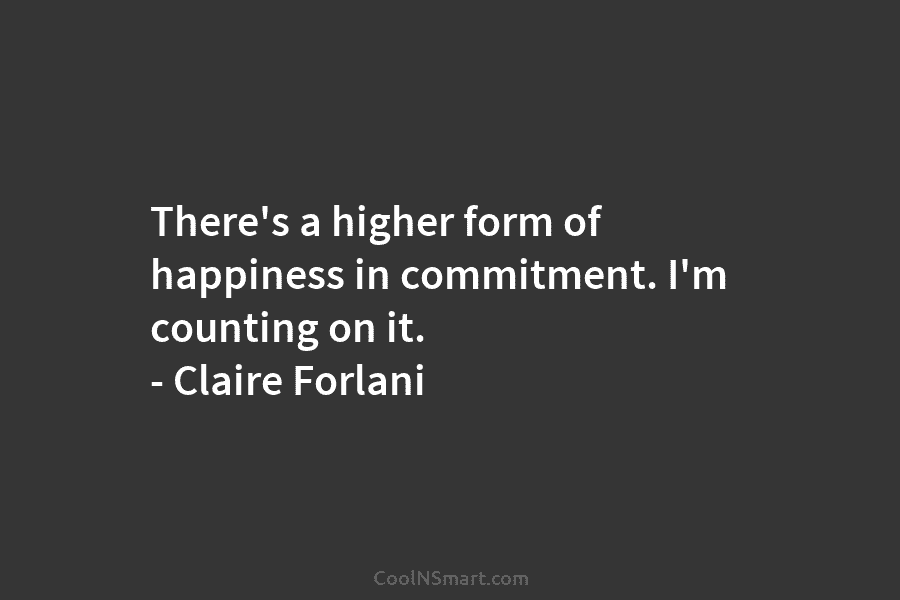 There’s a higher form of happiness in commitment. I’m counting on it. – Claire Forlani