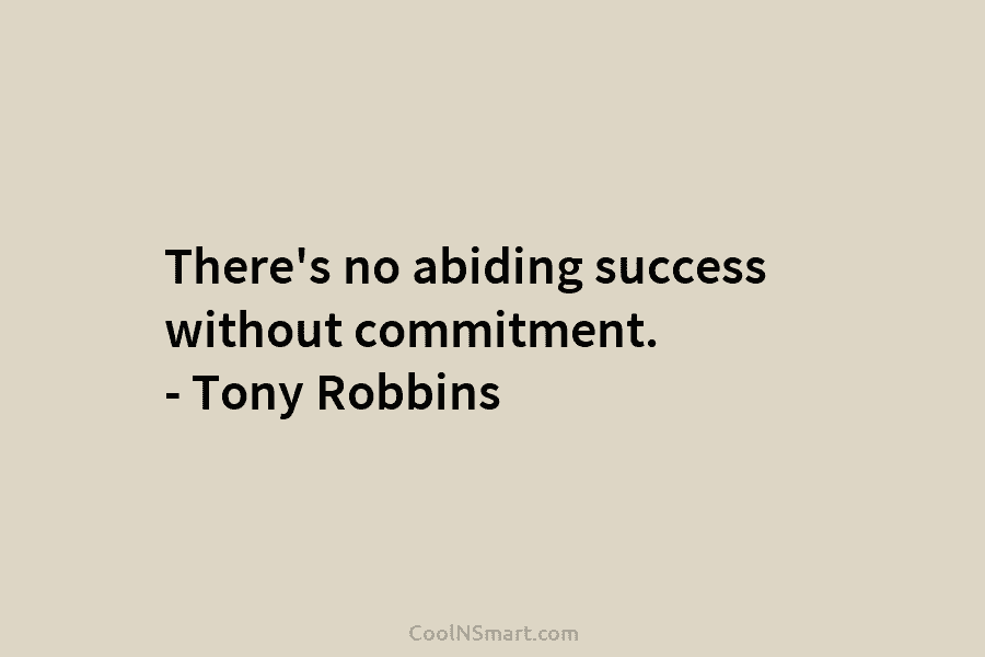 There’s no abiding success without commitment. – Tony Robbins