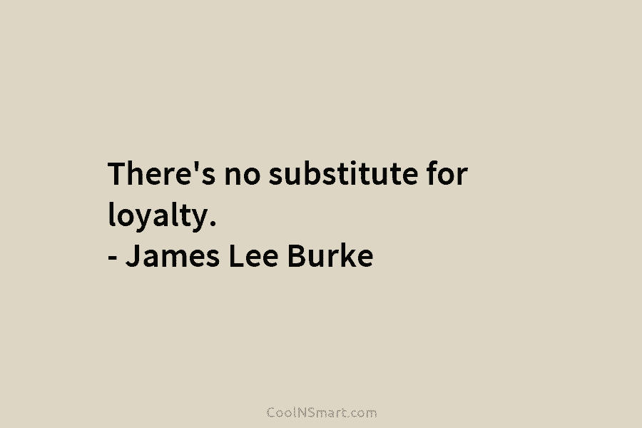 There’s no substitute for loyalty. – James Lee Burke