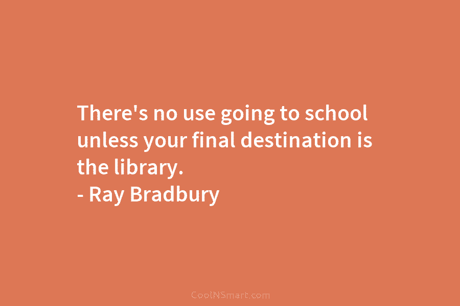 There’s no use going to school unless your final destination is the library. – Ray...