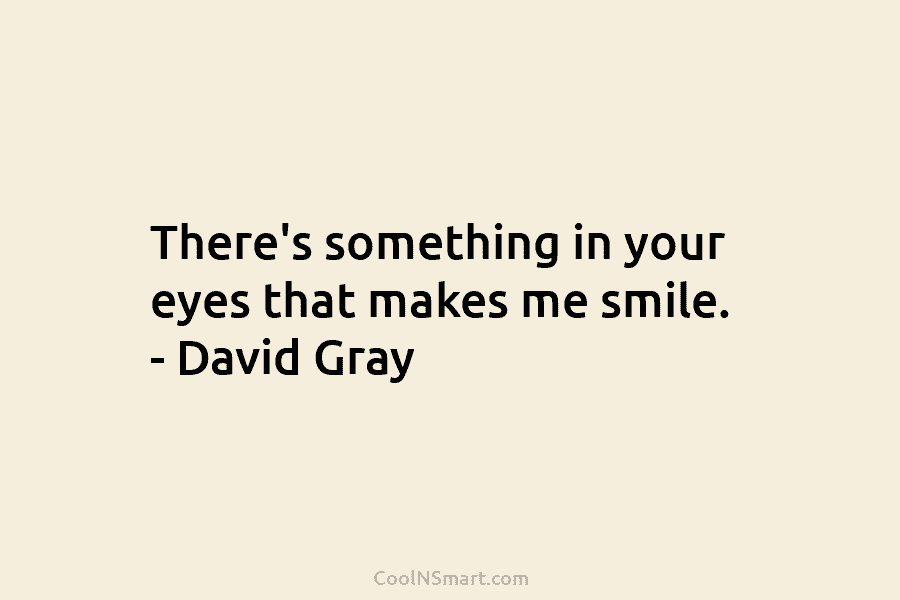 There’s something in your eyes that makes me smile. – David Gray