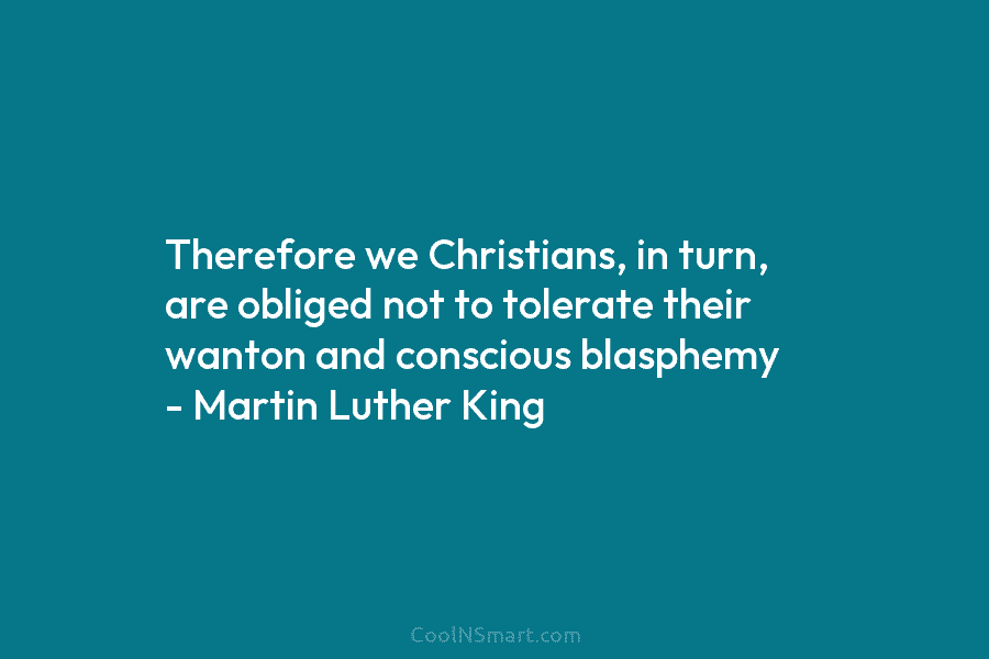 Therefore we Christians, in turn, are obliged not to tolerate their wanton and conscious blasphemy – Martin Luther King