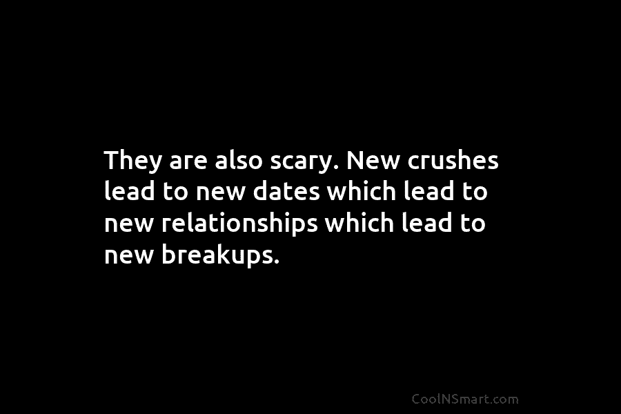 They are also scary. New crushes lead to new dates which lead to new relationships which lead to new breakups.