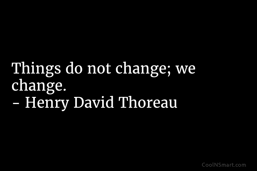 Things do not change; we change. – Henry David Thoreau