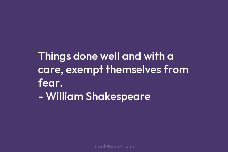 Things done well and with a care, exempt themselves from fear. – William Shakespeare
