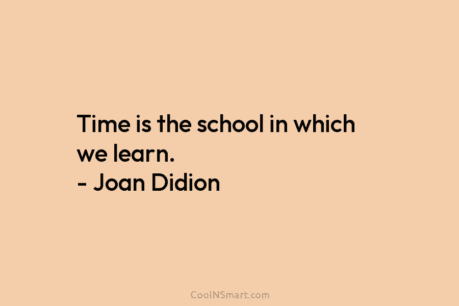 Time is the school in which we learn. – Joan Didion